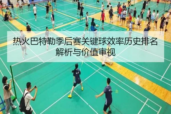 热火巴特勒季后赛关键球效率历史排名解析与价值审视