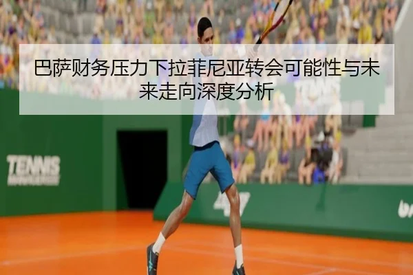 巴萨财务压力下拉菲尼亚转会可能性与未来走向深度分析