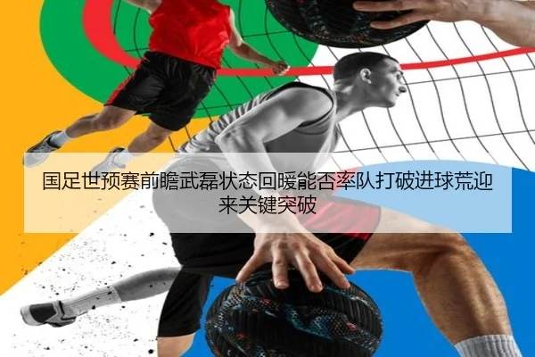 国足世预赛前瞻武磊状态回暖能否率队打破进球荒迎来关键突破 | kaiyun