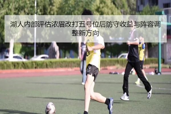 湖人内部评估浓眉改打五号位后防守收益与阵容调整新方向 | kaiyun