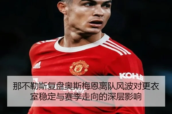 那不勒斯复盘奥斯梅恩离队风波对更衣室稳定与赛季走向的深层影响