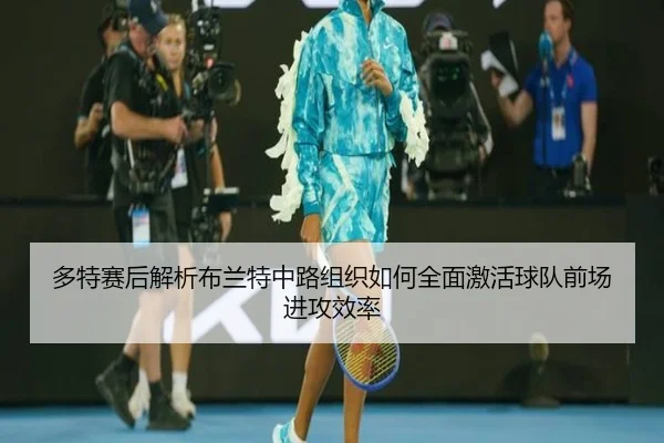 多特赛后解析布兰特中路组织如何全面激活球队前场进攻效率 | kaiyun